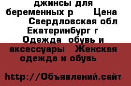 джинсы для беременных р.44 › Цена ­ 400 - Свердловская обл., Екатеринбург г. Одежда, обувь и аксессуары » Женская одежда и обувь   